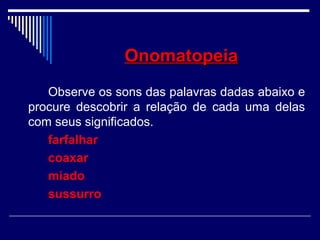 OnomatopeiaOnomatopeia
Observe os sons das palavras dadas abaixo e
procure descobrir a relação de cada uma delas
com seus significados.
farfalhar
coaxar
miado
sussurro
 