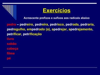 pedra – pedreiro, pedreira, pedrisco, pedrada, pedraria,
pedregulho, empedrado (a), apedrejar, apedrejamento,
petrificar, petrificação
livro
sabão
cabeça
filme
pé
ExercíciosExercícios
Acrescente prefixos e sufixos aos radicais abaixo
 
