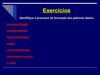 incapacidade
assobradado
telemarketing
salto
proximamente
montanha-russa
o não
ExercíciosExercícios
Identifique o processo de formação das palavras abaixo
 