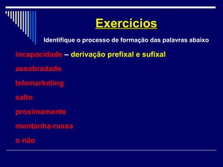 incapacidade – derivação prefixal e sufixal
assobradado
telemarketing
salto
proximamente
montanha-russa
o não
ExercíciosExercícios
Identifique o processo de formação das palavras abaixo
 