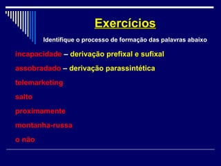 incapacidade – derivação prefixal e sufixal
assobradado – derivação parassintética
telemarketing
salto
proximamente
montanha-russa
o não
ExercíciosExercícios
Identifique o processo de formação das palavras abaixo
 