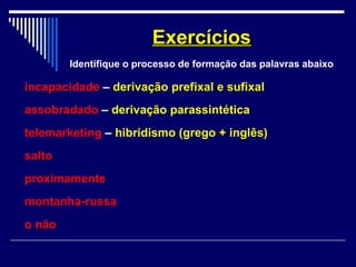 incapacidade – derivação prefixal e sufixal
assobradado – derivação parassintética
telemarketing – hibridismo (grego + inglês)
salto
proximamente
montanha-russa
o não
ExercíciosExercícios
Identifique o processo de formação das palavras abaixo
 