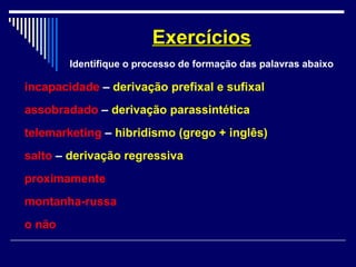 incapacidade – derivação prefixal e sufixal
assobradado – derivação parassintética
telemarketing – hibridismo (grego + inglês)
salto – derivação regressiva
proximamente
montanha-russa
o não
ExercíciosExercícios
Identifique o processo de formação das palavras abaixo
 