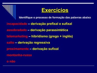 incapacidade – derivação prefixal e sufixal
assobradado – derivação parassintética
telemarketing – hibridismo (grego + inglês)
salto – derivação regressiva
proximamente – derivação sufixal
montanha-russa
o não
ExercíciosExercícios
Identifique o processo de formação das palavras abaixo
 