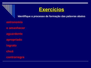 astronomia
o amanhecer
aguardente
apropriado
ingrato
chuá
contrarregra
ExercíciosExercícios
Identifique o processo de formação das palavras abaixo
 