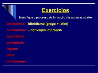 astronomia – hibridismo (grego + latim)
o amanhecer – derivação imprópria
aguardente
apropriado
ingrato
chuá
contrarregra
ExercíciosExercícios
Identifique o processo de formação das palavras abaixo
 