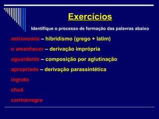 astronomia – hibridismo (grego + latim)
o amanhecer – derivação imprópria
aguardente – composição por aglutinação
apropriado – derivação parassintética
ingrato
chuá
contrarregra
ExercíciosExercícios
Identifique o processo de formação das palavras abaixo
 