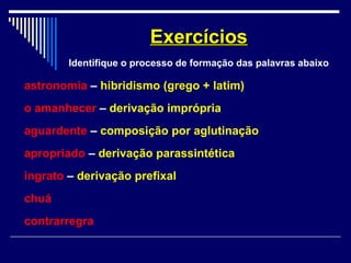 astronomia – hibridismo (grego + latim)
o amanhecer – derivação imprópria
aguardente – composição por aglutinação
apropriado – derivação parassintética
ingrato – derivação prefixal
chuá
contrarregra
ExercíciosExercícios
Identifique o processo de formação das palavras abaixo
 