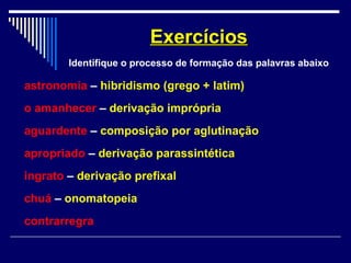 astronomia – hibridismo (grego + latim)
o amanhecer – derivação imprópria
aguardente – composição por aglutinação
apropriado – derivação parassintética
ingrato – derivação prefixal
chuá – onomatopeia
contrarregra
ExercíciosExercícios
Identifique o processo de formação das palavras abaixo
 