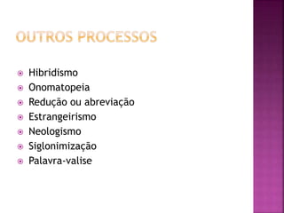  Hibridismo
 Onomatopeia
 Redução ou abreviação
 Estrangeirismo
 Neologismo
 Siglonimização
 Palavra-valise
 