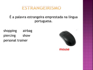 É a palavra estrangeira emprestada na língua
portuguesa.
shopping airbag
piercing show
personal trainer
mouse
 