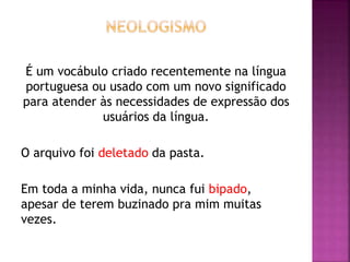 É um vocábulo criado recentemente na língua
portuguesa ou usado com um novo significado
para atender às necessidades de expressão dos
usuários da língua.
O arquivo foi deletado da pasta.
Em toda a minha vida, nunca fui bipado,
apesar de terem buzinado pra mim muitas
vezes.
 