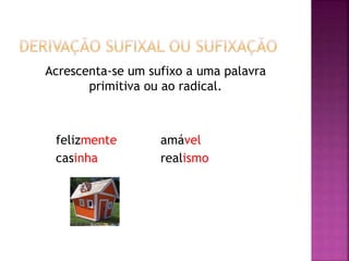 Acrescenta-se um sufixo a uma palavra
primitiva ou ao radical.
felizmente amável
casinha realismo
 