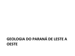 GEOLOGIA DO PARANÁ DE LESTE A OESTE 
