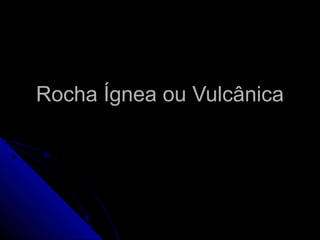 Rocha Ígnea ou Vulcânica
 