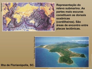 Representação do
relevo submarino. As
partes mais escuras
constituem as dorsais
oceânicas
(cordilheiras). São
áreas de encontro entre
placas tectônicas.
Ilha de Florianópolis, SC.
Reprodução
TarcísioMattos/TempoEditorial
 