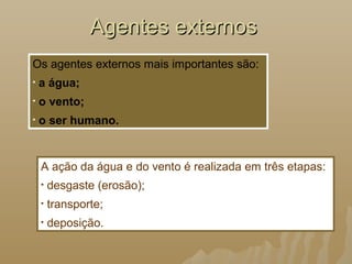Agentes externosAgentes externos
Os agentes externos mais importantes são:
• a água;
• o vento;
• o ser humano.
A ação da água e do vento é realizada em três etapas:
• desgaste (erosão);
• transporte;
• deposição.
 