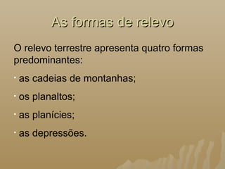 As formas de relevoAs formas de relevo
O relevo terrestre apresenta quatro formas
predominantes:
• as cadeias de montanhas;
• os planaltos;
• as planícies;
• as depressões.
 