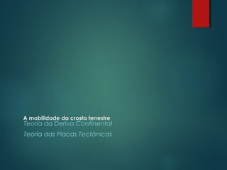Teoria da Deriva Continental
Teoria das Placas Tectônicas
A mobilidade da crosta terrestre
 