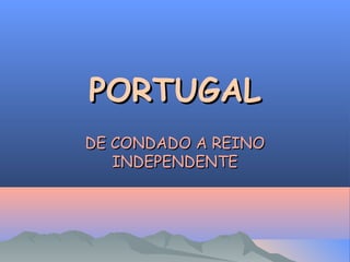 PORTUGAL
PORTUGAL
DE CONDADO A REINO
DE CONDADO A REINO
INDEPENDENTE
INDEPENDENTE
 