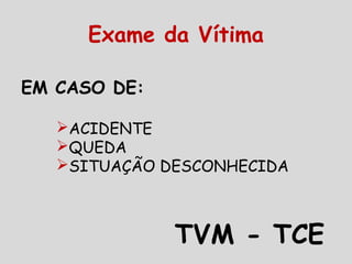 EM CASO DE:
ACIDENTE
QUEDA
SITUAÇÃO DESCONHECIDA
TVM - TCE
Exame da Vítima
 