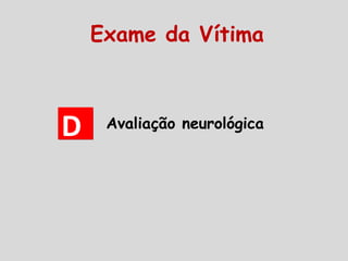DD Avaliação neurológica
Exame da Vítima
 
