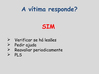 A vítima responde?
 Verificar se há lesões
 Pedir ajuda
 Reavaliar periodicamente
 PLS
SIM
 