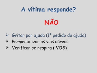 A vítima responde?
 Gritar por ajuda (1º pedido de ajuda)
 Permeabilizar as vias aéreas
 Verificar se respira ( VOS)
NÃO
 