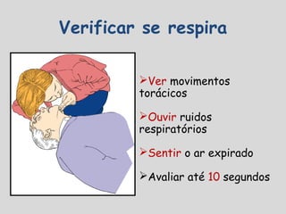 Verificar se respira
Ver movimentos
torácicos
Ouvir ruidos
respiratórios
Sentir o ar expirado
Avaliar até 10 segundos
 