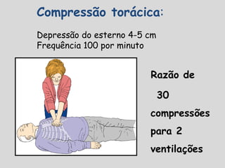 Compressão torácica:
Depressão do esterno 4-5 cm
Frequência 100 por minuto
Razão de
30
compressões
para 2
ventilações
 