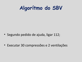 Algorítmo do SBV
• Segundo pedido de ajuda, ligar 112;
• Executar 30 compressões e 2 ventilações
 