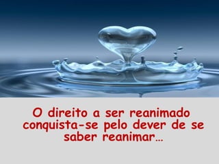 O direito a ser reanimado
conquista-se pelo dever de se
saber reanimar…
 