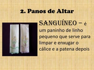 2. Panos de AltarSanguíneo – é um paninho de linho  pequeno que serve paralimpar e enxugar o cálice e a patena depois 