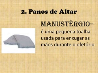 2. Panos de AltarManustérgio– é uma pequena toalha usada para enxugar as mãos durante o ofetório