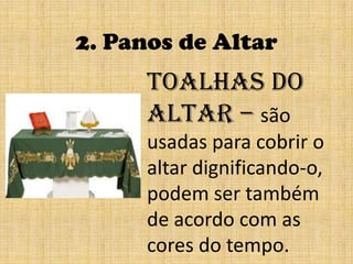2. Panos de AltarToalhas do altar – são usadas para cobrir o altar dignificando-o, podem ser também de acordo com as cores do tempo. 