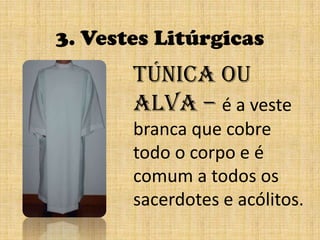 3. Vestes LitúrgicasTúnica ou alva – é a veste branca que cobre todo o corpo e é comum a todos os sacerdotes e acólitos.