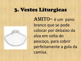 3. Vestes LiturgicasAmito– é um pano branco que se pode colocar por debaixo da alva em volta do pescoço, para cobrir perfeitamente a gola da camisa.