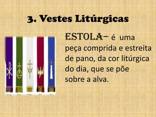 3. Vestes Litúrgicasestola– é  uma peça comprida e estreita de pano, da cor litúrgica do dia, que se põesobre a alva.