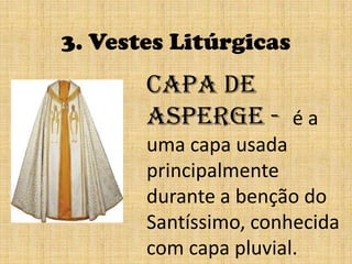 3. Vestes LitúrgicasCapa de Asperge -  é a uma capa usada principalmente durante a benção do Santíssimo, conhecida com capa pluvial.