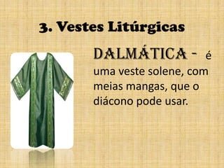 3. Vestes Litúrgicasdalmática -  é   uma veste solene, com meias mangas, que o diácono pode usar.