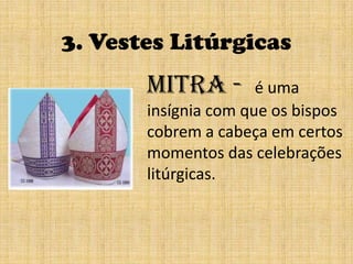 3. Vestes LitúrgicasMitra -  é uma  insígnia com que os bispos cobrem a cabeça em certos momentos das celebrações litúrgicas.