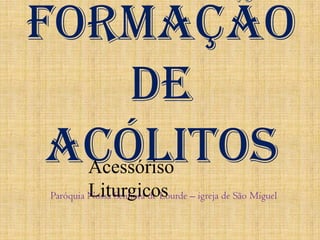 Formação de Acólitos AcessórisoLiturgicos Paróquia Nossa Senhora de Lourde – igreja de São Miguel 