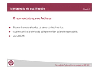 Manutenção da qualificação

Módulo 1

É recomendado que os Auditores:

►

Mantenham atualizados os seus conhecimentos;

►

Submetam-se à formação complementar, quando necessário;

►

AUDITEM!.

Formação de Auditores Internos baseada na ISO 19011

 
