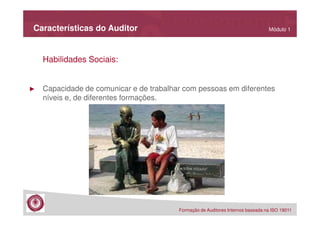 Características do Auditor

Módulo 1

Habilidades Sociais:

►

Capacidade de comunicar e de trabalhar com pessoas em diferentes
níveis e, de diferentes formações.

Formação de Auditores Internos baseada na ISO 19011

 