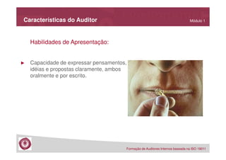Características do Auditor

Módulo 1

Habilidades de Apresentação:

►

Capacidade de expressar pensamentos,
idéias e propostas claramente, ambos
oralmente e por escrito.

Formação de Auditores Internos baseada na ISO 19011

 