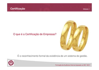 Certificação

Módulo 1

O que é a Certificação de Empresas?

É o reconhecimento formal da existência de um sistema de gestão.

Formação de Auditores Internos baseada na ISO 19011

 