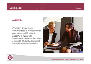 Definições

Módulo 1

Auditoria

Processo sistemático,
documentado e independente
para obter evidências de
auditoria e avaliá-las
objetivamente determinando a
extensão na qual os critérios
de auditoria são atendidos.

Formação de Auditores Internos baseada na ISO 19011

 
