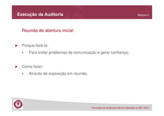 Execução da Auditoria

Módulo 2

Reunião de abertura inicial:

►

Porque fazê-la:
Para evitar problemas de comunicação e gerar confiança;

►

Como fazer:
Através de exposição em reunião.

Formação de Auditores Internos baseada na ISO 19011

 