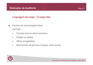 Execução da Auditoria

Módulo 2

Linguagem do corpo - O corpo fala:

►

Formas de comunicação física:
EVITAR:
Contato com os olhos (encarar);
Estalar os dedos;
Olhos arregalados;
Movimentos de pernas e braços, entre outros.

Formação de Auditores Internos baseada na ISO 19011

 