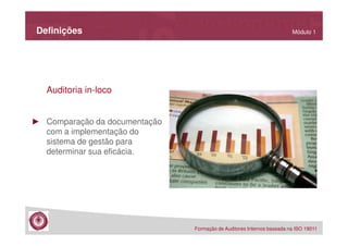 Definições

Módulo 1

Auditoria in-loco
► Comparação da documentação
com a implementação do
sistema de gestão para
determinar sua eficácia.

Formação de Auditores Internos baseada na ISO 19011

 